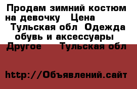 Продам зимний костюм на девочку › Цена ­ 2 000 - Тульская обл. Одежда, обувь и аксессуары » Другое   . Тульская обл.